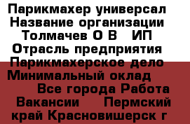 Парикмахер-универсал › Название организации ­ Толмачев О.В., ИП › Отрасль предприятия ­ Парикмахерское дело › Минимальный оклад ­ 18 000 - Все города Работа » Вакансии   . Пермский край,Красновишерск г.